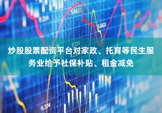 炒股股票配资平台对家政、托育等民生服务业给予社保补贴、租金减免
