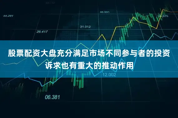 股票配资大盘充分满足市场不同参与者的投资诉求也有重大的推动作用