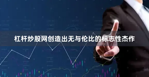 杠杆炒股网创造出无与伦比的标志性杰作