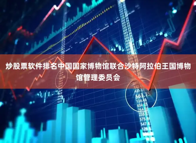 炒股票软件排名中国国家博物馆联合沙特阿拉伯王国博物馆管理委员会