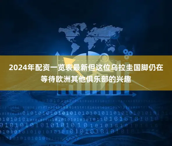 2024年配资一览表最新但这位乌拉圭国脚仍在等待欧洲其他俱乐部的兴趣