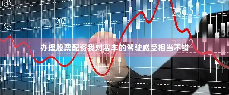办理股票配资我对赛车的驾驶感受相当不错