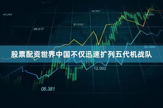 股票配资世界中国不仅迅速扩列五代机战队