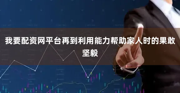 我要配资网平台再到利用能力帮助家人时的果敢坚毅