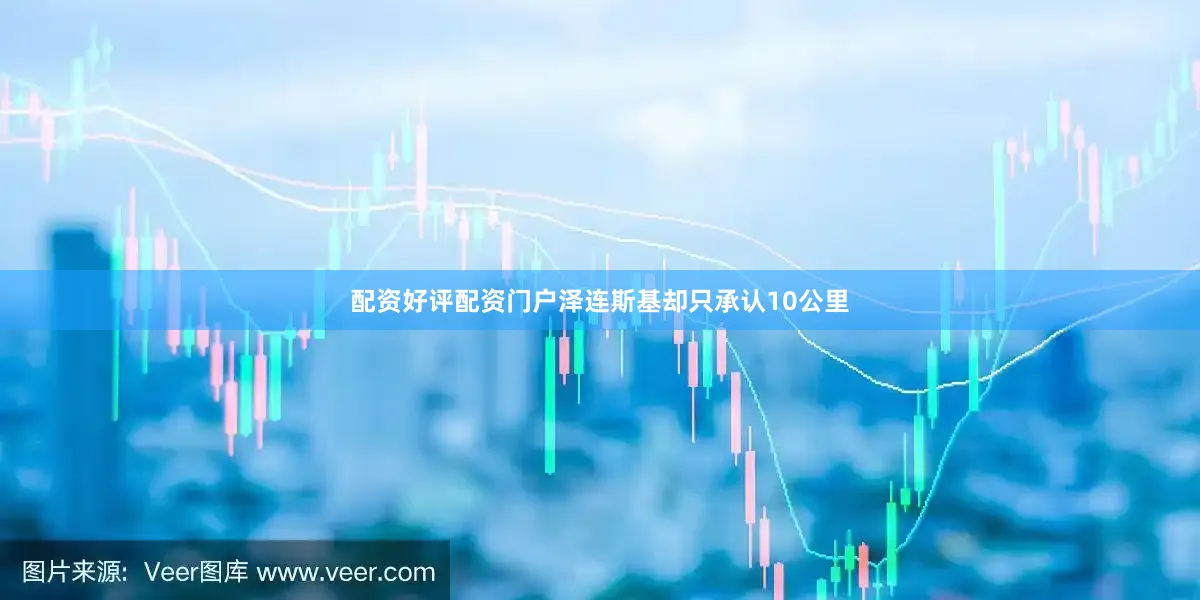 配资好评配资门户泽连斯基却只承认10公里