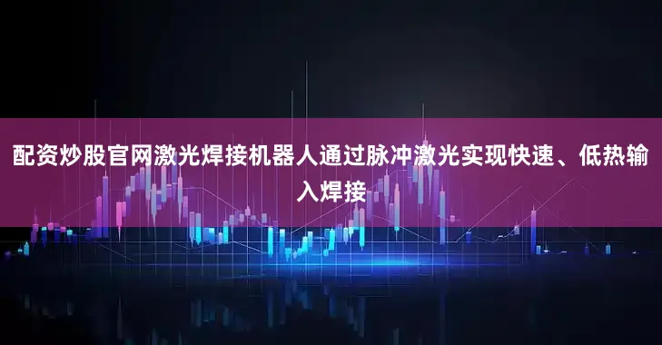 配资炒股官网激光焊接机器人通过脉冲激光实现快速、低热输入焊接