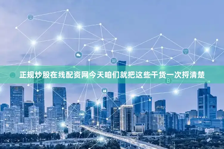 正规炒股在线配资网今天咱们就把这些干货一次捋清楚
