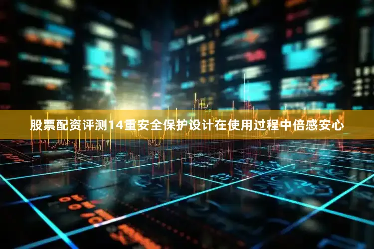 股票配资评测14重安全保护设计在使用过程中倍感安心