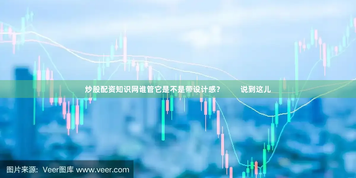 炒股配资知识网谁管它是不是带设计感？        说到这儿