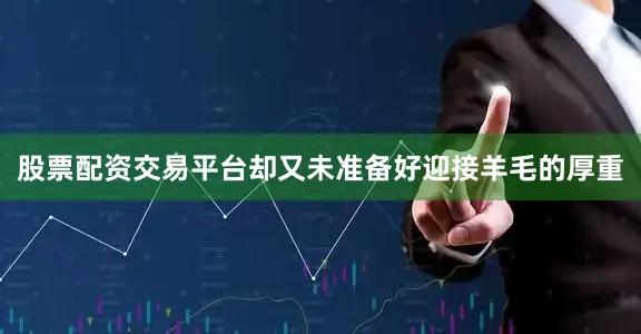 股票配资交易平台却又未准备好迎接羊毛的厚重