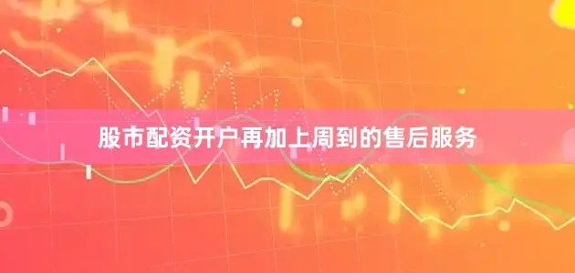 股市配资开户再加上周到的售后服务