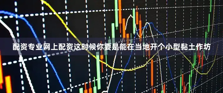配资专业网上配资这时候你要是能在当地开个小型黏土作坊