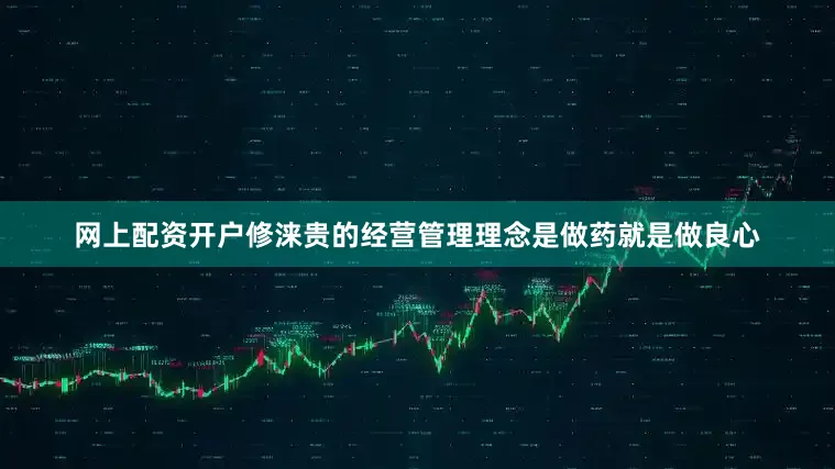 网上配资开户修涞贵的经营管理理念是做药就是做良心